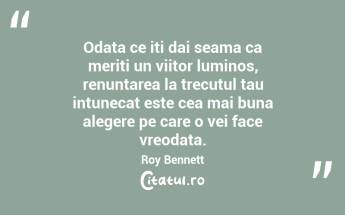 Odata ce iti dai seama ca meriti un viitor luminos, renuntarea la trecutul tau intunecat este cea mai buna alegere pe care o vei face vreodata. Roy Bennett...