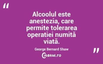 Alcoolul este anestezia, care permite tolerarea operației numită viață. George Bernard Shaw...