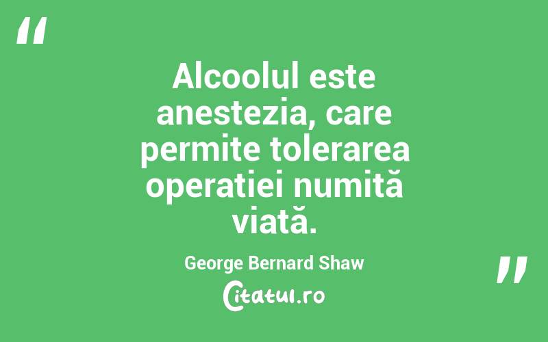 Alcoolul este anestezia, care permite tolerarea operației numită viață. George Bernard Shaw

