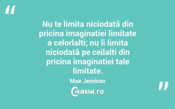 Nu te limita niciodată din pricina imaginației limitate a celorlalți; nu îi limita niciodată pe ceilalți din pricina imaginației tale limitate. Mae Jemison...