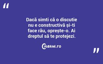 Dacă simți că o discuție nu e constructivă și-ți face rău, oprește-o. Ai dreptul să te protejezi....