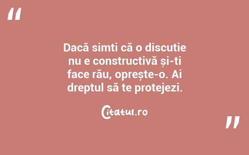 Dacă simți că o discuție nu e constructivă și-ți face rău, oprește-o. Ai dreptul să te protejezi.
