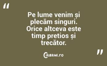 Pe lume venim și plecăm singuri. Orice altceva este timp prețios și trecător....