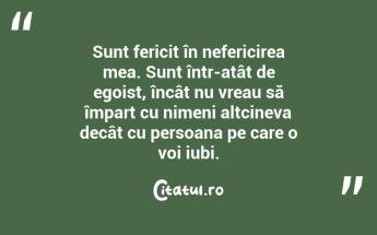 Sunt fericit în nefericirea mea. Sunt într-atât de egoist, încât nu vreau să împart cu nimeni altcineva decât cu persoana pe care o voi iubi....