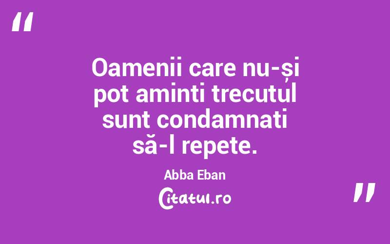 Oamenii care nu-și pot aminti trecutul sunt condamnați să-l repete. Abba Eban