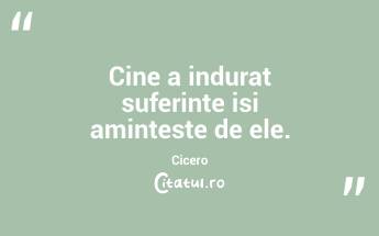 Cine a indurat suferinte isi aminteste de ele. Cicero...