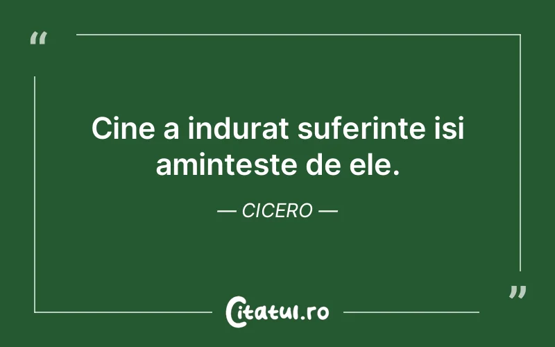 Cine a indurat suferinte isi aminteste de ele. Cicero