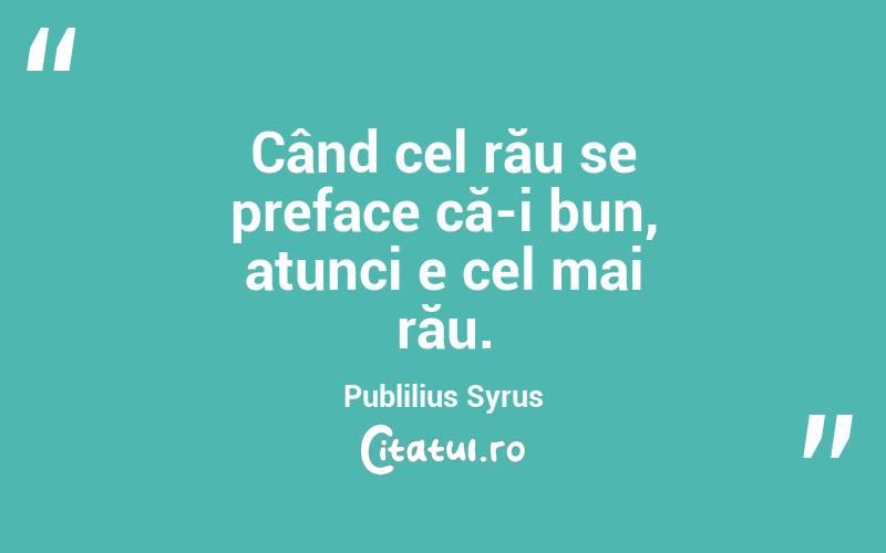 Când cel rău se preface că-i bun, atunci e cel mai rău. Publilius Syrus