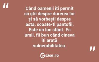 Când oamenii îți permit să știi despre durerea lor și să vorbești despre asta, scoate-ți pantofii. Este un loc sfânt. Fii umil, fii bun când cineva îți arată vulnerabilitatea....