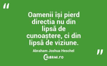 Oamenii își pierd direcția nu din lipsă de cunoaștere, ci din lipsă de viziune. Abraham Joshua Heschel...