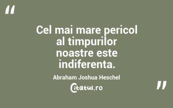 Cel mai mare pericol al timpurilor noastre este indiferența. Abraham Joshua Heschel...
