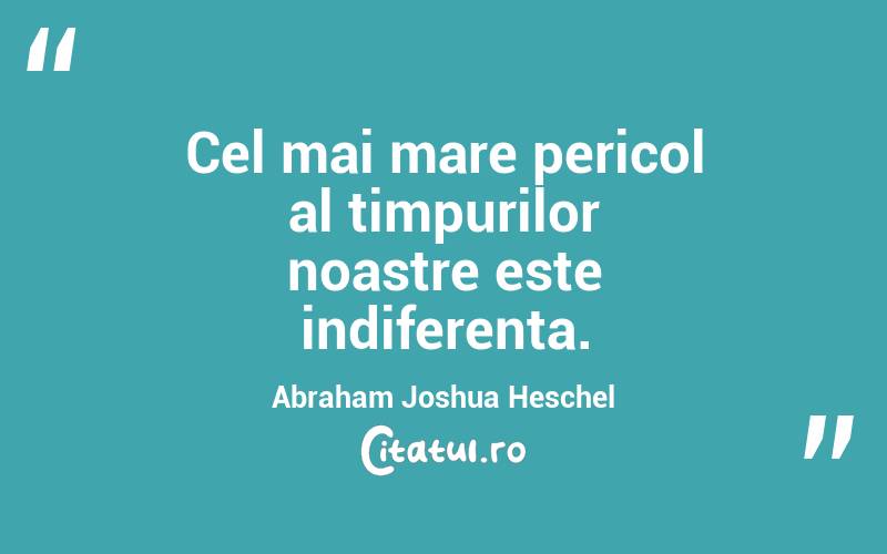 Cel mai mare pericol al timpurilor noastre este indiferența. Abraham Joshua Heschel
