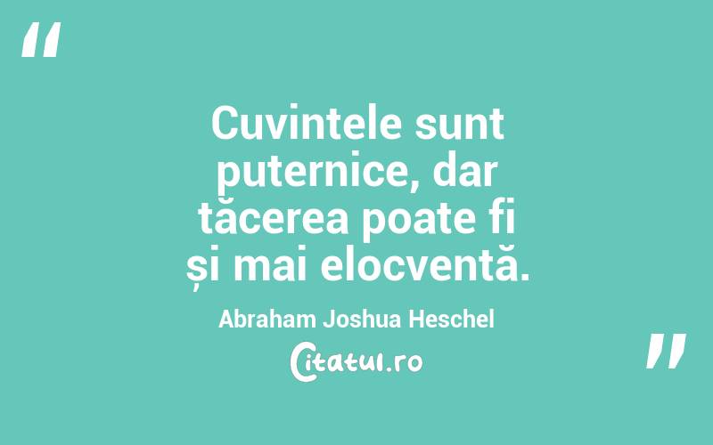 Cuvintele sunt puternice, dar tăcerea poate fi și mai elocventă. Abraham Joshua Heschel
