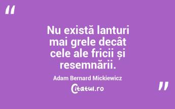 Nu există lanțuri mai grele decât cele ale fricii și resemnării. Adam Bernard Mickiewicz...
