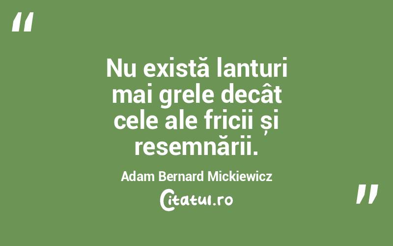 Nu există lanțuri mai grele decât cele ale fricii și resemnării. Adam Bernard Mickiewicz