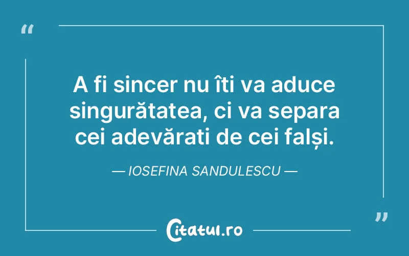 A fi sincer nu îți va aduce singurătatea, ci va separa cei adevărați de cei falși. Iosefina Sandulescu