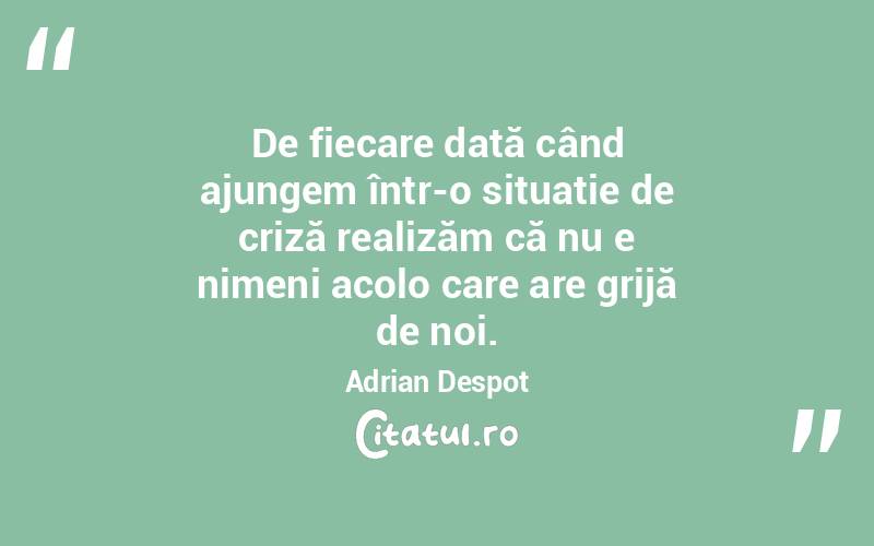 De fiecare dată când ajungem într-o situație de criză realizăm că nu e nimeni acolo care are grijă de noi. Adrian Despot