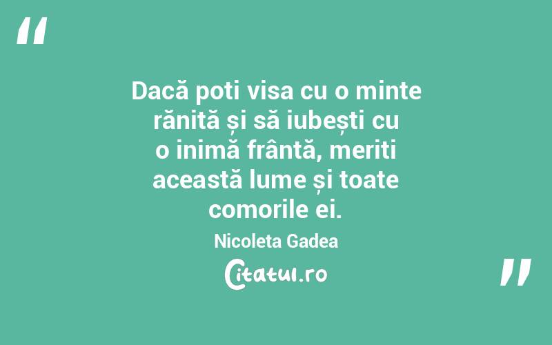 Dacă poți visa cu o minte rănită și să iubești cu o inimă frântă, meriți această lume și toate comorile ei. Nicoleta Gadea