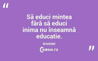 Să educi mintea fără să educi inima nu înseamnă educație. Aristotel...