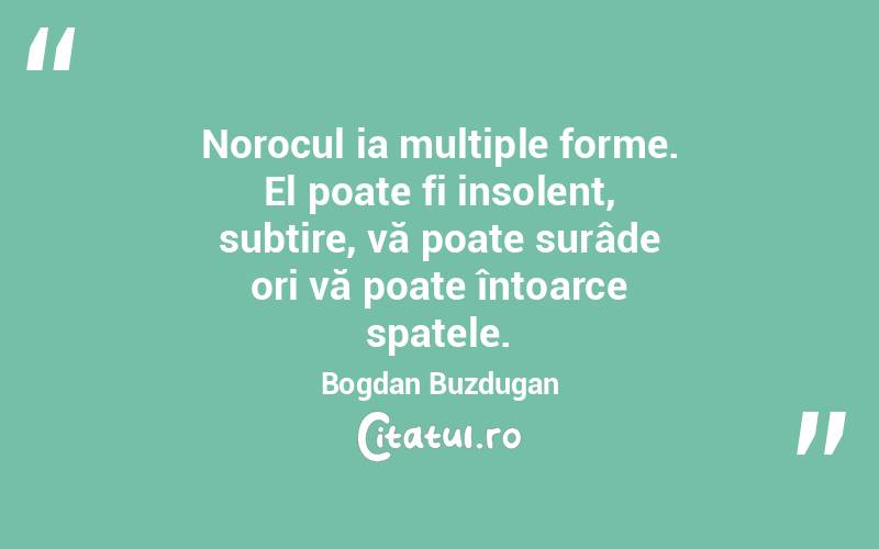 Norocul ia multiple forme. El poate fi insolent, subțire, vă poate surâde ori vă poate întoarce spatele. Bogdan Buzdugan