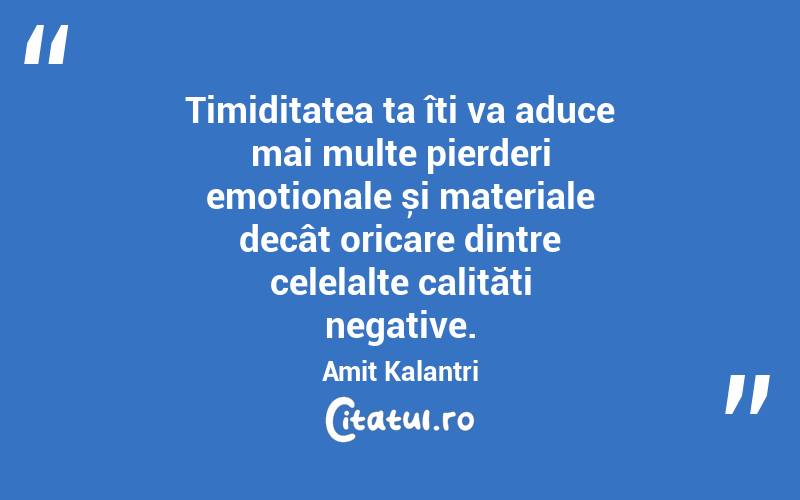 Timiditatea ta îți va aduce mai multe pierderi emoționale și materiale decât oricare dintre celelalte calități negative. Amit Kalantri
