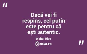 Dacă vei fi respins, cel puțin este pentru că ești autentic. Walter Riso...