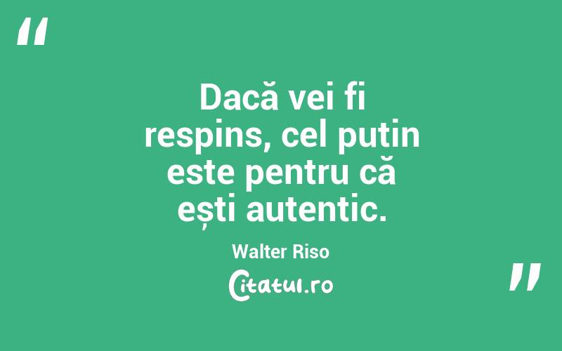 Dacă vei fi respins, cel puțin este pentru că ești autentic. Walter Riso
