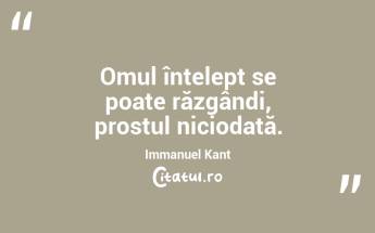 Omul înțelept se poate răzgândi, prostul niciodată. Immanuel Kant...