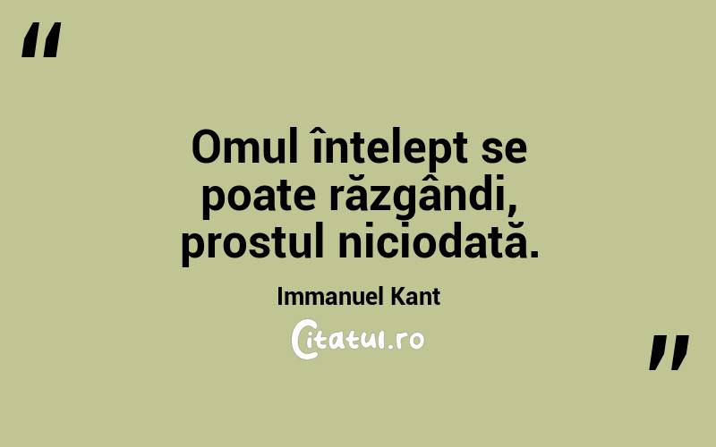 Omul înțelept se poate răzgândi, prostul niciodată. Immanuel Kant
