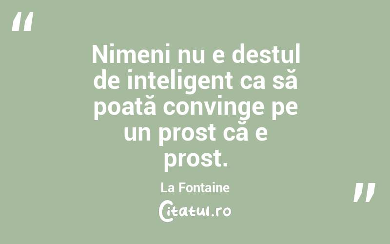 Nimeni nu e destul de inteligent ca să poată convinge pe un prost că e prost. La Fontaine