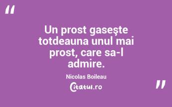 Un prost gaseşte totdeauna unul mai prost, care sa-l admire. Nicolas Boileau...
