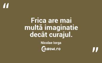 Frica are mai multă imaginație decât curajul. Nicolae Iorga...