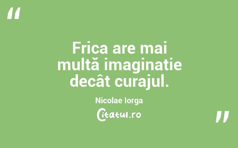 Frica are mai multă imaginație decât curajul. Nicolae Iorga

