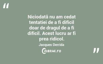 Niciodată nu am cedat tentației de a fi dificil doar de dragul de a fi dificil. Acest lucru ar fi prea ridicol. Jacques Derrida...