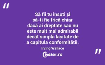 Să fii tu însuți și să-ți fie frică chiar dacă ai dreptate sau nu este mult mai admirabil decât simplă lașitate de a capitula conformității. Irving Wallace...
