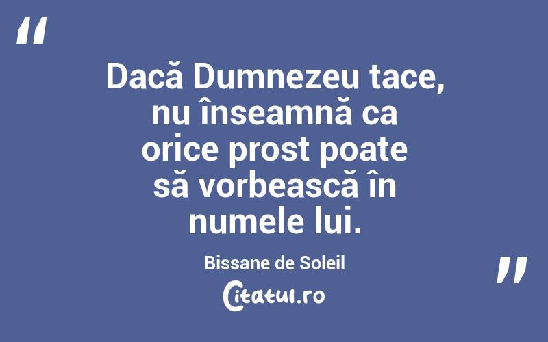 Dacă Dumnezeu tace, nu înseamnă ca orice prost poate să vorbească în numele lui. Bissane de Soleil
