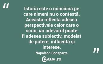 Istoria este o minciună pe care nimeni nu o contestă. Aceasta reflectă adesea perspectivele celor care o scriu, iar adevărul poate fi adesea subiectiv, modelat de putere, influență și interese. Napoleon Bonaparte...