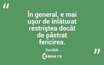 În general, e mai uşor de înlăturat restriştea decât de păstrat fericirea. Tucidide...