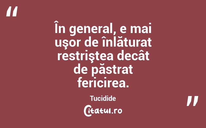 În general, e mai uşor de înlăturat restriştea decât de păstrat fericirea. Tucidide
