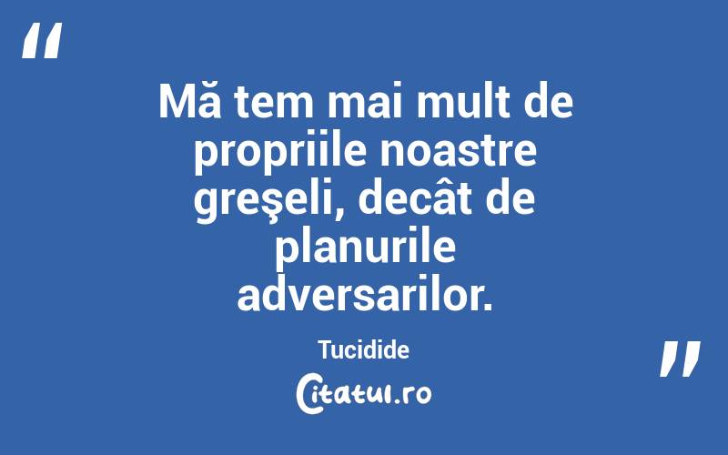 Mă tem mai mult de propriile noastre greşeli, decât de planurile adversarilor. Tucidide
