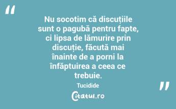 Nu socotim că discuţiile sunt o pagubă pentru fapte, ci lipsa de lămurire prin discuţie, făcută mai înainte de a porni la înfăptuirea a ceea ce trebuie. Tucidide...