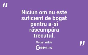 Niciun om nu este suficient de bogat pentru a-și răscumpăra trecutul. Oscar Wilde...