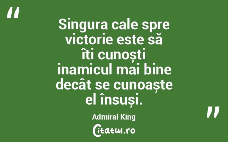 Singura cale spre victorie este să îți cunoști inamicul mai bine decât se cunoaște el însuși. Admiral King