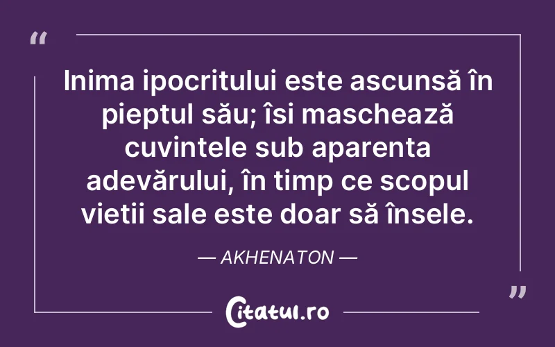 Inima ipocritului este ascunsă în pieptul său; își maschează cuvintele sub aparența adevărului, în timp ce scopul vieții sale este doar să înșele. Akhenaton