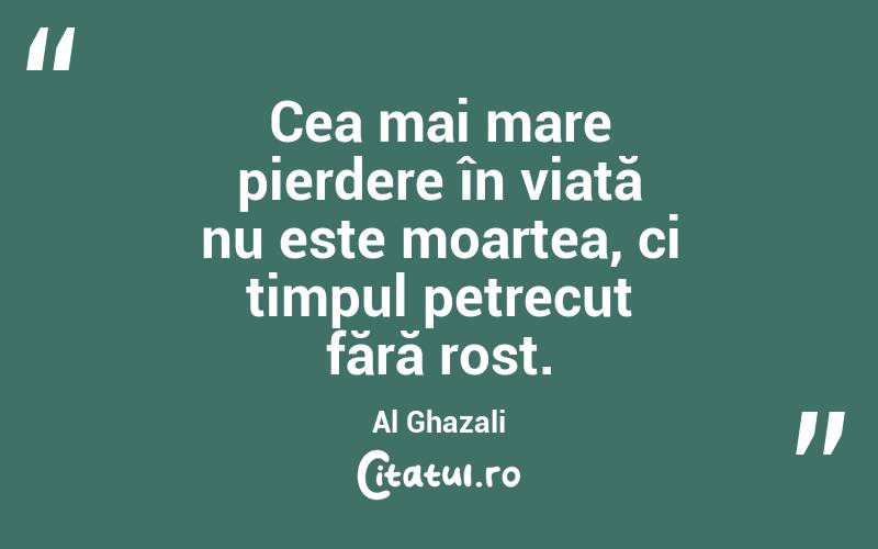 Cea mai mare pierdere în viață nu este moartea, ci timpul petrecut fără rost. Al Ghazali