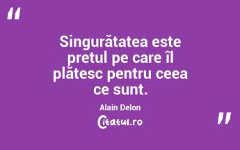 Singurătatea este prețul pe care îl plătesc pentru ceea ce sunt. Alain Delon...