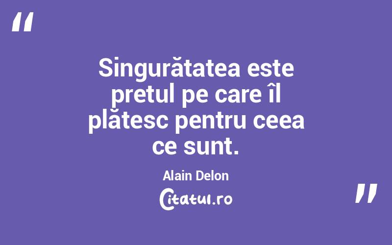 Singurătatea este prețul pe care îl plătesc pentru ceea ce sunt. Alain Delon