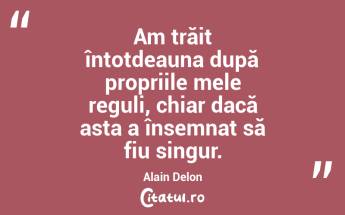 Am trăit întotdeauna după propriile mele reguli, chiar dacă asta a însemnat să fiu singur. Alain Delon...