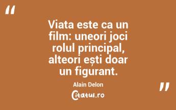 Viața este ca un film: uneori joci rolul principal, alteori ești doar un figurant. Alain Delon...