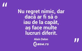 Nu regret nimic, dar dacă ar fi să o iau de la capăt, aș face multe lucruri diferit. Alain Delon...